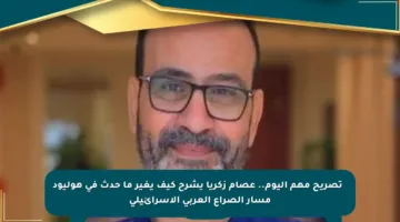🔹 تصريح مهم اليوم.. عصام زكريا يشرح كيف يغير ما حدث في هوليود مسار الصراع العربي الإسرائيلي